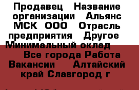 Продавец › Название организации ­ Альянс-МСК, ООО › Отрасль предприятия ­ Другое › Минимальный оклад ­ 5 000 - Все города Работа » Вакансии   . Алтайский край,Славгород г.